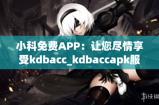 小科免费APP：让您尽情享受kdbacc_kdbaccapk服务