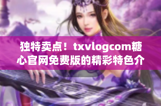 独特卖点！txvlogcom糖心官网免费版的精彩特色介绍