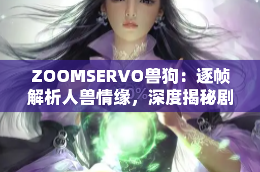 ZOOMSERVO兽狗：逐帧解析人兽情缘，深度揭秘剧情内涵