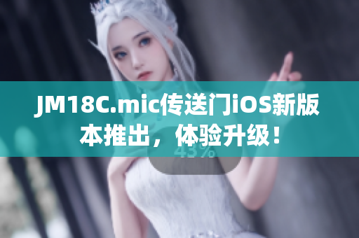 JM18C.mic传送门iOS新版本推出，体验升级！