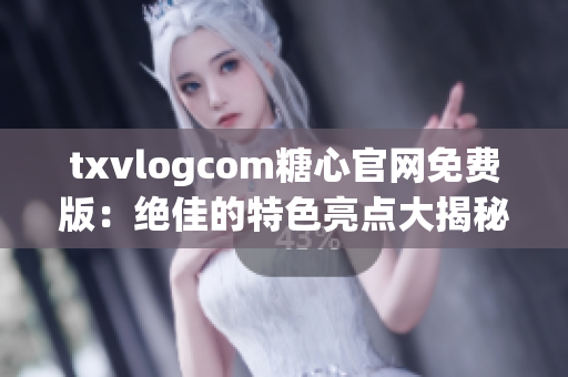 txvlogcom糖心官网免费版：绝佳的特色亮点大揭秘