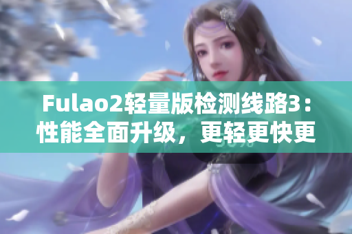 Fulao2轻量版检测线路3：性能全面升级，更轻更快更稳定