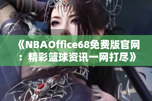 《NBAOffice68免费版官网：精彩篮球资讯一网打尽》