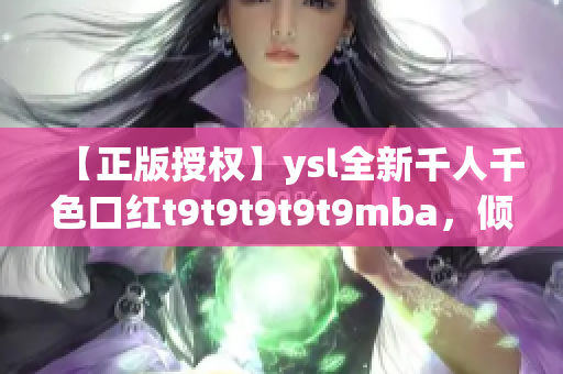 【正版授权】ysl全新千人千色口红t9t9t9t9t9mba，倾情推荐！