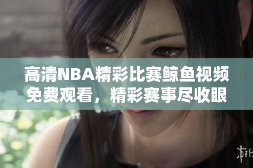 高清NBA精彩比赛鲸鱼视频免费观看，精彩赛事尽收眼底