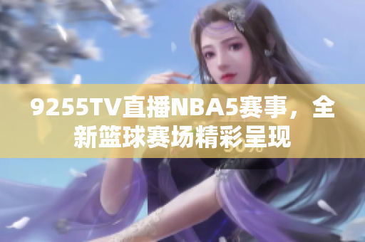 9255TV直播NBA5赛事，全新篮球赛场精彩呈现