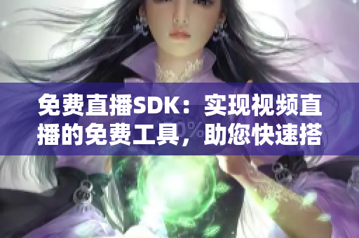 免费直播SDK：实现视频直播的免费工具，助您快速搭建直播平台