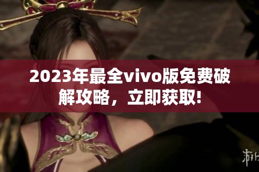 2023年最全vivo版免费破解攻略，立即获取!