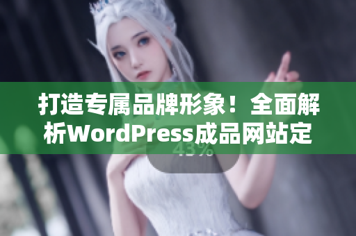 打造专属品牌形象！全面解析WordPress成品网站定制与设计指南