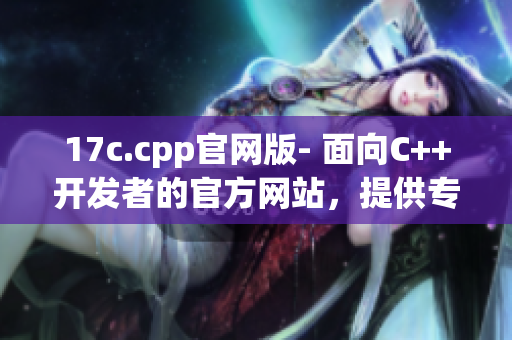 17c.cpp官网版- 面向C++开发者的官方网站，提供专业的技术支持