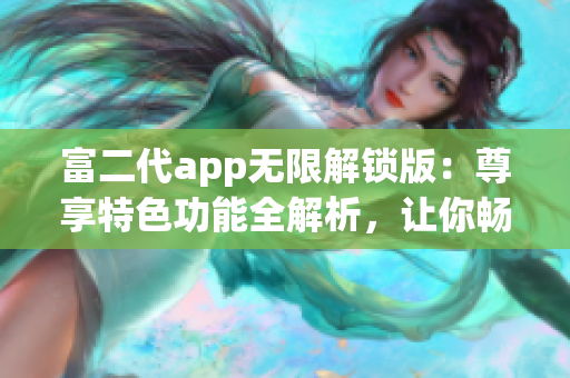 富二代app无限解锁版：尊享特色功能全解析，让你畅享更多财富精彩