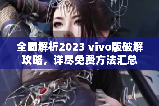 全面解析2023 vivo版破解攻略，详尽免费方法汇总