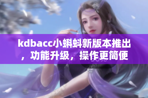 kdbacc小蝌蚪新版本推出，功能升级，操作更简便