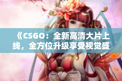 《CSGO：全新高清大片上线，全方位升级享受视觉盛宴》