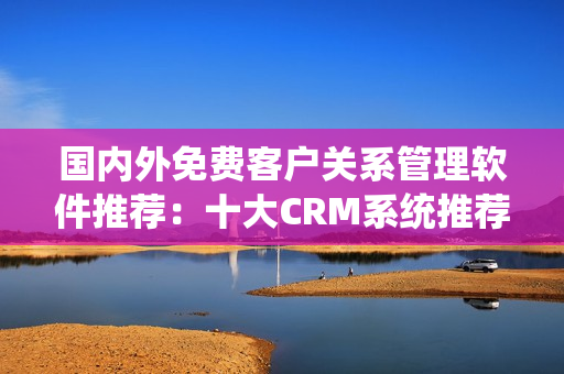 国内外免费客户关系管理软件推荐：十大CRM系统推荐