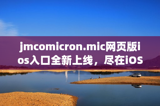 jmcomicron.mic网页版ios入口全新上线，尽在iOS设备上畅享数码漫画的乐趣