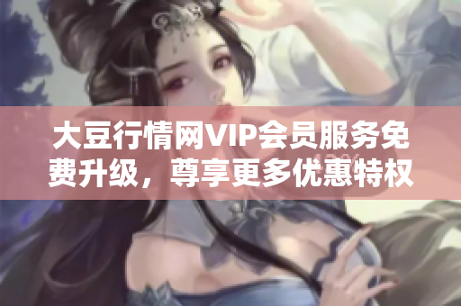 大豆行情网VIP会员服务免费升级，尊享更多优惠特权