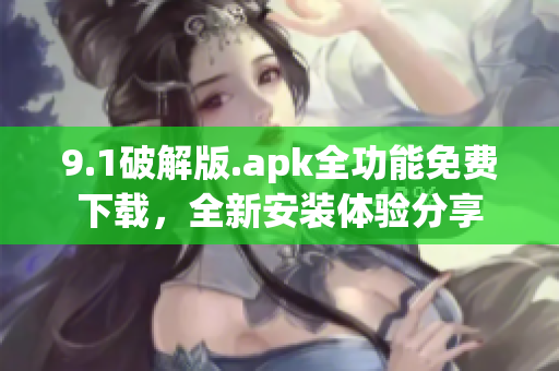 9.1破解版.apk全功能免费下载，全新安装体验分享