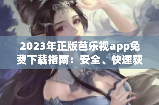 2023年正版芭乐视app免费下载指南：安全、快速获取，畅享精彩内容