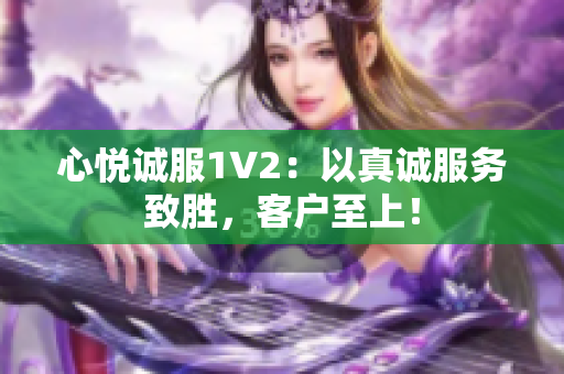 心悦诚服1V2：以真诚服务致胜，客户至上！