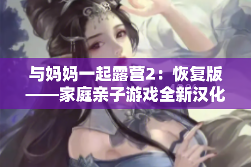 与妈妈一起露营2：恢复版——家庭亲子游戏全新汉化！