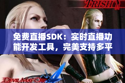 免费直播SDK：实时直播功能开发工具，完美支持多平台直播产品