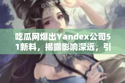 吃瓜网爆出Yandex公司51新料，揭露影响深远，引发网友热议