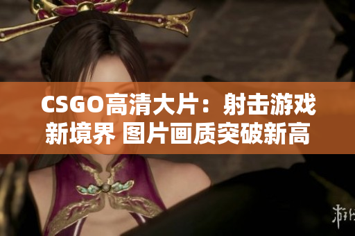 CSGO高清大片：射击游戏新境界 图片画质突破新高