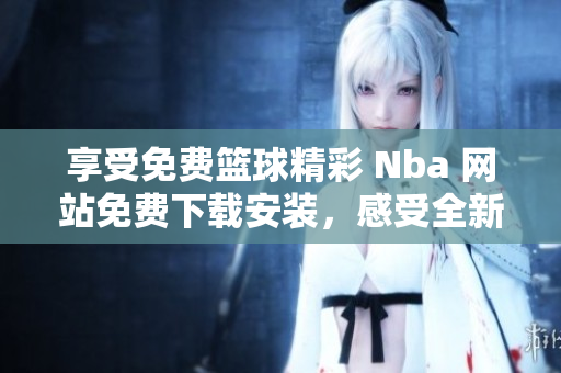 享受免费篮球精彩 Nba 网站免费下载安装，感受全新九一免费版。