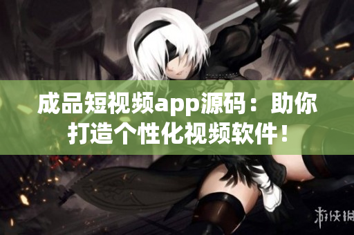 成品短视频app源码：助你打造个性化视频软件！