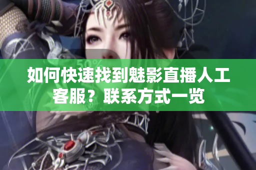 如何快速找到魅影直播人工客服？联系方式一览