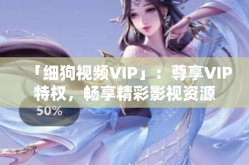 「细狗视频VIP」：尊享VIP特权，畅享精彩影视资源