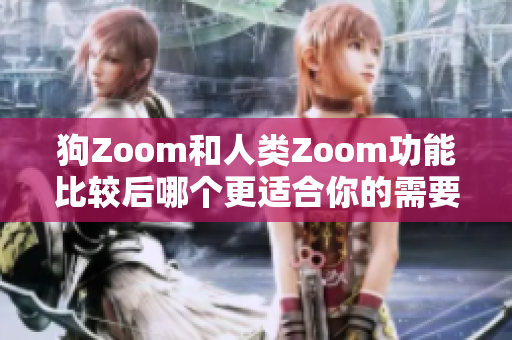 狗Zoom和人类Zoom功能比较后哪个更适合你的需要？