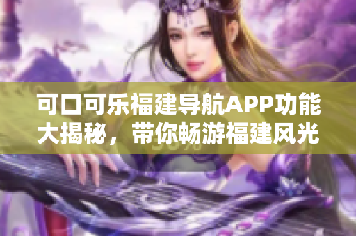 可口可乐福建导航APP功能大揭秘，带你畅游福建风光