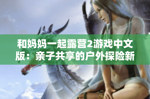 和妈妈一起露营2游戏中文版：亲子共享的户外探险新体验