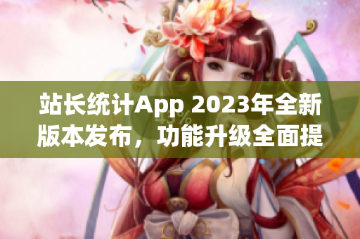 站长统计App 2023年全新版本发布，功能升级全面提升用户体验