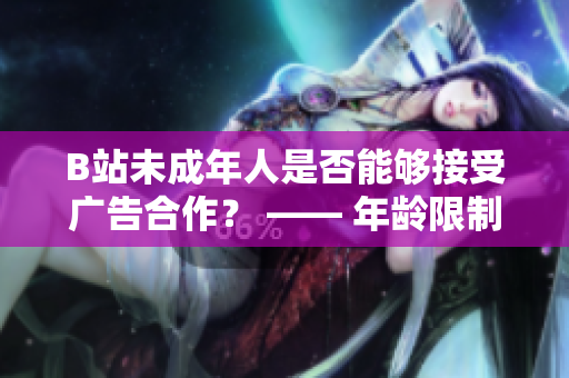 B站未成年人是否能够接受广告合作？ —— 年龄限制与广告合作政策解析