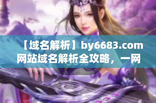 【域名解析】by6683.com网站域名解析全攻略，一网打尽！