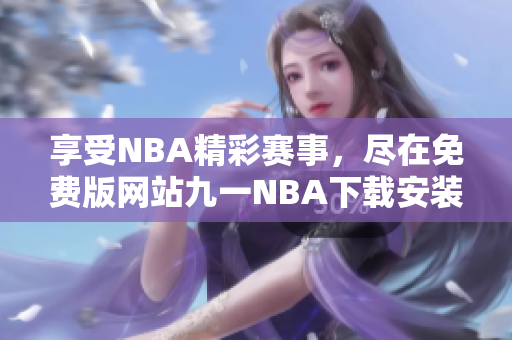 享受NBA精彩赛事，尽在免费版网站九一NBA下载安装指南