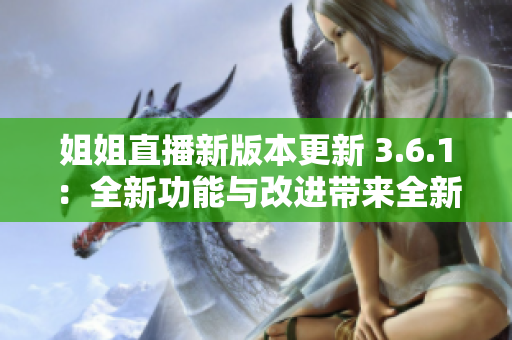 姐姐直播新版本更新 3.6.1：全新功能与改进带来全新体验