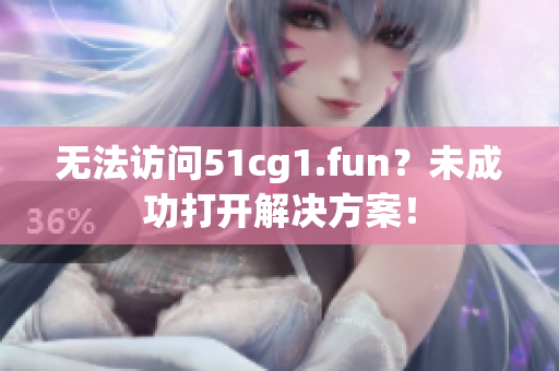 无法访问51cg1.fun？未成功打开解决方案！