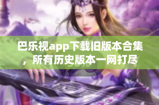 巴乐视app下载旧版本合集，所有历史版本一网打尽