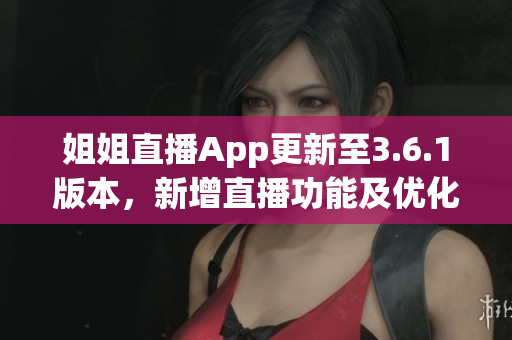 姐姐直播App更新至3.6.1版本，新增直播功能及优化体验