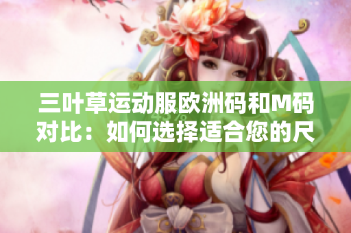 三叶草运动服欧洲码和M码对比：如何选择适合您的尺码？