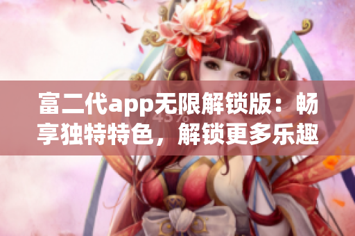 富二代app无限解锁版：畅享独特特色，解锁更多乐趣