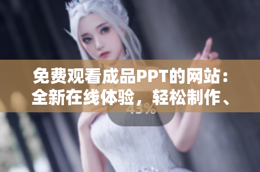 免费观看成品PPT的网站：全新在线体验，轻松制作、分享和下载完美PPT！