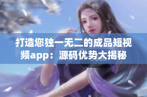 打造您独一无二的成品短视频app：源码优势大揭秘