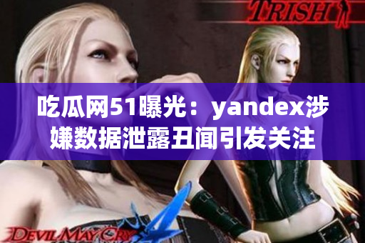 吃瓜网51曝光：yandex涉嫌数据泄露丑闻引发关注