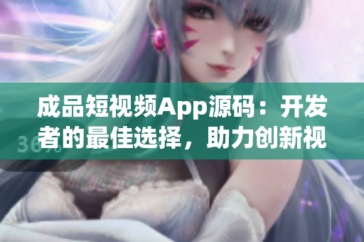 成品短视频App源码：开发者的最佳选择，助力创新视频内容展示