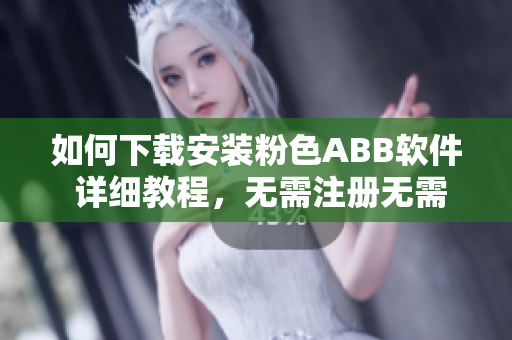 如何下载安装粉色ABB软件 详细教程，无需注册无需激活